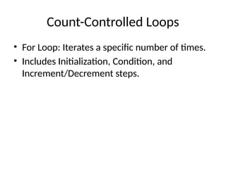 Count-Controlled Loops
• For Loop: Iterates a specific number of times.
• Includes Initialization, Condition, and
Increment/Decrement steps.
 