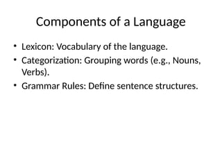 Components of a Language
• Lexicon: Vocabulary of the language.
• Categorization: Grouping words (e.g., Nouns,
Verbs).
• Grammar Rules: Define sentence structures.
 