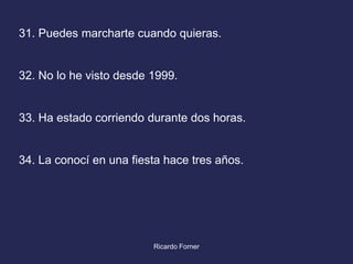 31. Puedes marcharte cuando quieras.

32. No lo he visto desde 1999.

33. Ha estado corriendo durante dos horas.

34. La conocí en una fiesta hace tres años.

Ricardo Forner

 