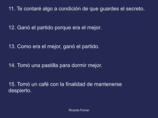 11. Te contaré algo a condición de que guardes el secreto.

12. Ganó el partido porque era el mejor.

13. Como era el mejor, ganó el partido.

14. Tomó una pastilla para dormir mejor.

15. Tomó un café con la finalidad de mantenerse
despierto.

Ricardo Forner

 