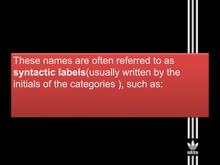 These names are often referred to as
syntactic labels(usually written by the
initials of the categories ), such as:
 