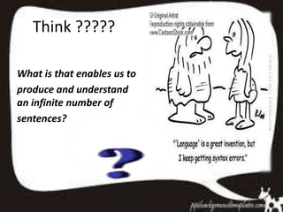 Think ?????
What is that enables us to
produce and understand
an infinite number of
sentences?
 