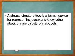 • A phrase structure tree is a formal device
for representing speaker’s knowledge
about phrase structure in speech.
 
