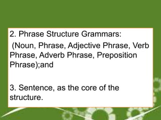 2. Phrase Structure Grammars:
(Noun, Phrase, Adjective Phrase, Verb
Phrase, Adverb Phrase, Preposition
Phrase);and
3. Sentence, as the core of the
structure.
 