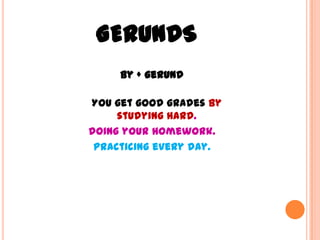 GERUNDS
     By + gerund

You get good grades by
     studying hard.
doing your homework.
 practicing every day.
 