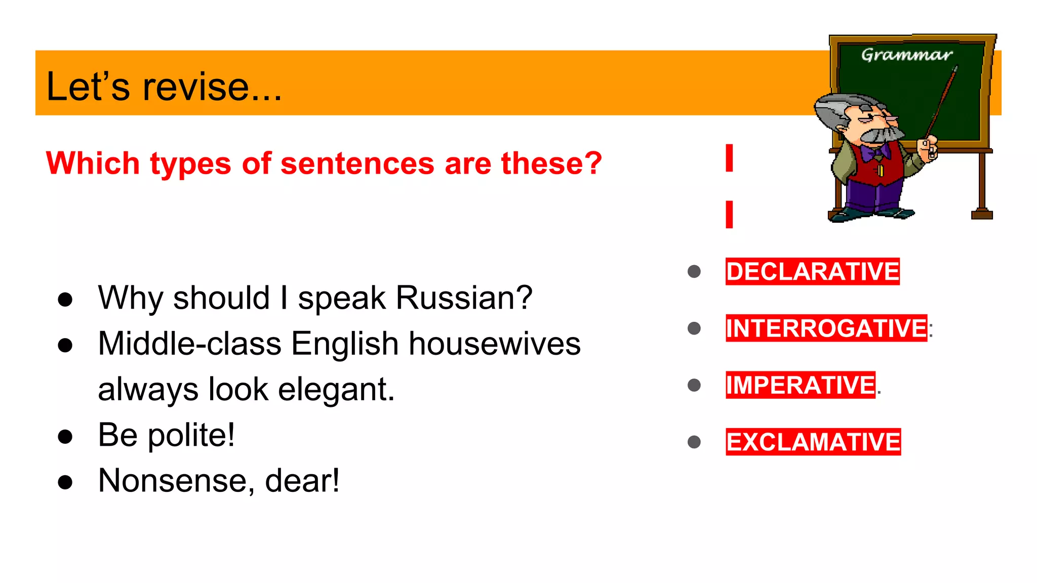 Let’s revise...
Which types of sentences are these?
● Why should I speak Russian?
● Middle-class English housewives
always look elegant.
● Be polite!
● Nonsense, dear!
● DECLARATIVE
● INTERROGATIVE:
● IMPERATIVE.
● EXCLAMATIVE
 