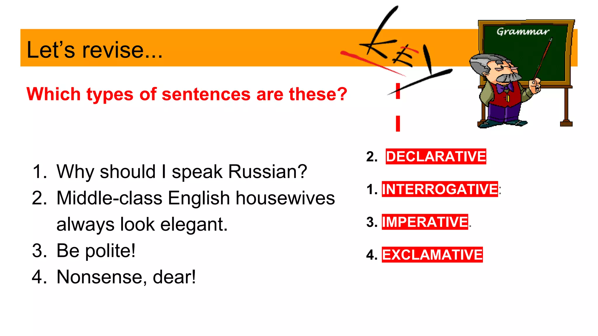 Let’s revise...
Which types of sentences are these?
1. Why should I speak Russian?
2. Middle-class English housewives
always look elegant.
3. Be polite!
4. Nonsense, dear!
2. DECLARATIVE
1. INTERROGATIVE:
3. IMPERATIVE.
4. EXCLAMATIVE
 