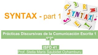 SYNTAX - part 1
Prácticas Discursivas de la Comunicación Escrita 1
1°2°
ISFD 41
Prof. Stella Maris Saubidet Oyhamburu
 