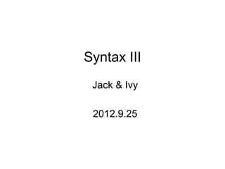 Syntax III
 Jack & Ivy

 2012.9.25
 