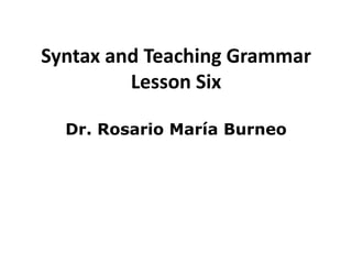 Syntax and Teaching Grammar
         Lesson Six

  Dr. Rosario María Burneo
 