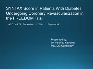 SYNTAX Score in Patients With Diabetes
Undergoing Coronary Revascularization in
the FREEDOM Trial
JACC Vol 72, December 11 2018 Esper et al.
Presented by:
Dr. Vaibhav Yawalkar
MD, DM Cardiology
 