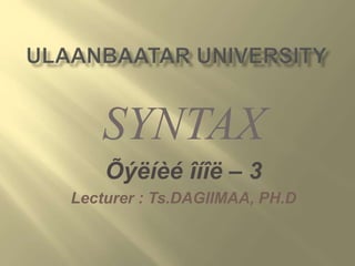 SYNTAX
Õýëíèé îíîë – 3
Lecturer : Ts.DAGIIMAA, PH.D
 