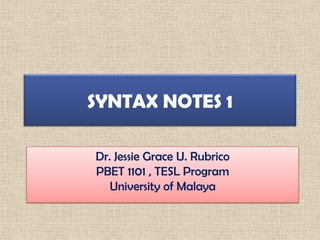 SYNTAX NOTES 1

Dr. Jessie Grace U. Rubrico
PBET 1101 , TESL Program
   University of Malaya
 
