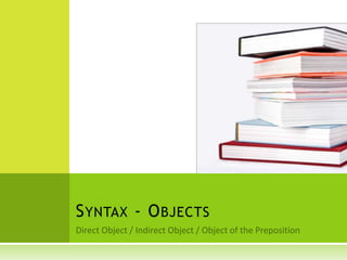 Direct Object / Indirect Object / Object of the Preposition Syntax - Objects	 