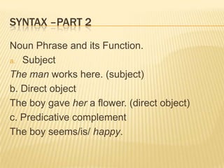 Syntax –Part 2Noun Phrase and its Function.SubjectThe man works here. (subject)b. Direct objectThe boy gave her a flower. (direct object)c. Predicative complementThe boy seems/is/ happy.