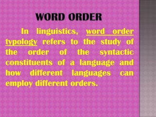 In linguistics, word order
typology refers to the study of
the order of the syntactic
constituents of a language and
how different languages can
employ different orders.
 