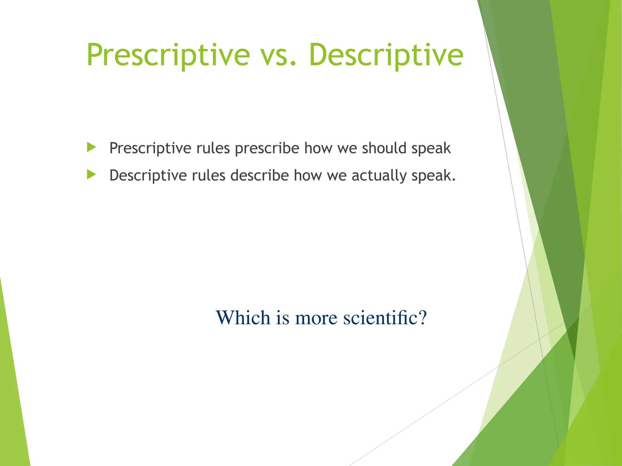 Prescriptive vs. Descriptive
 Prescriptive rules prescribe how we should speak
 Descriptive rules describe how we actually speak.
Which is more scientific?
 