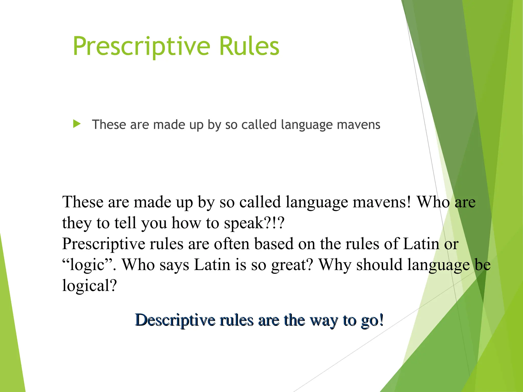 Prescriptive Rules
 These are made up by so called language mavens
These are made up by so called language mavens! Who are
they to tell you how to speak?!?
Prescriptive rules are often based on the rules of Latin or
“logic”. Who says Latin is so great? Why should language be
logical?
Descriptive rules are the way to go!
Descriptive rules are the way to go!
 