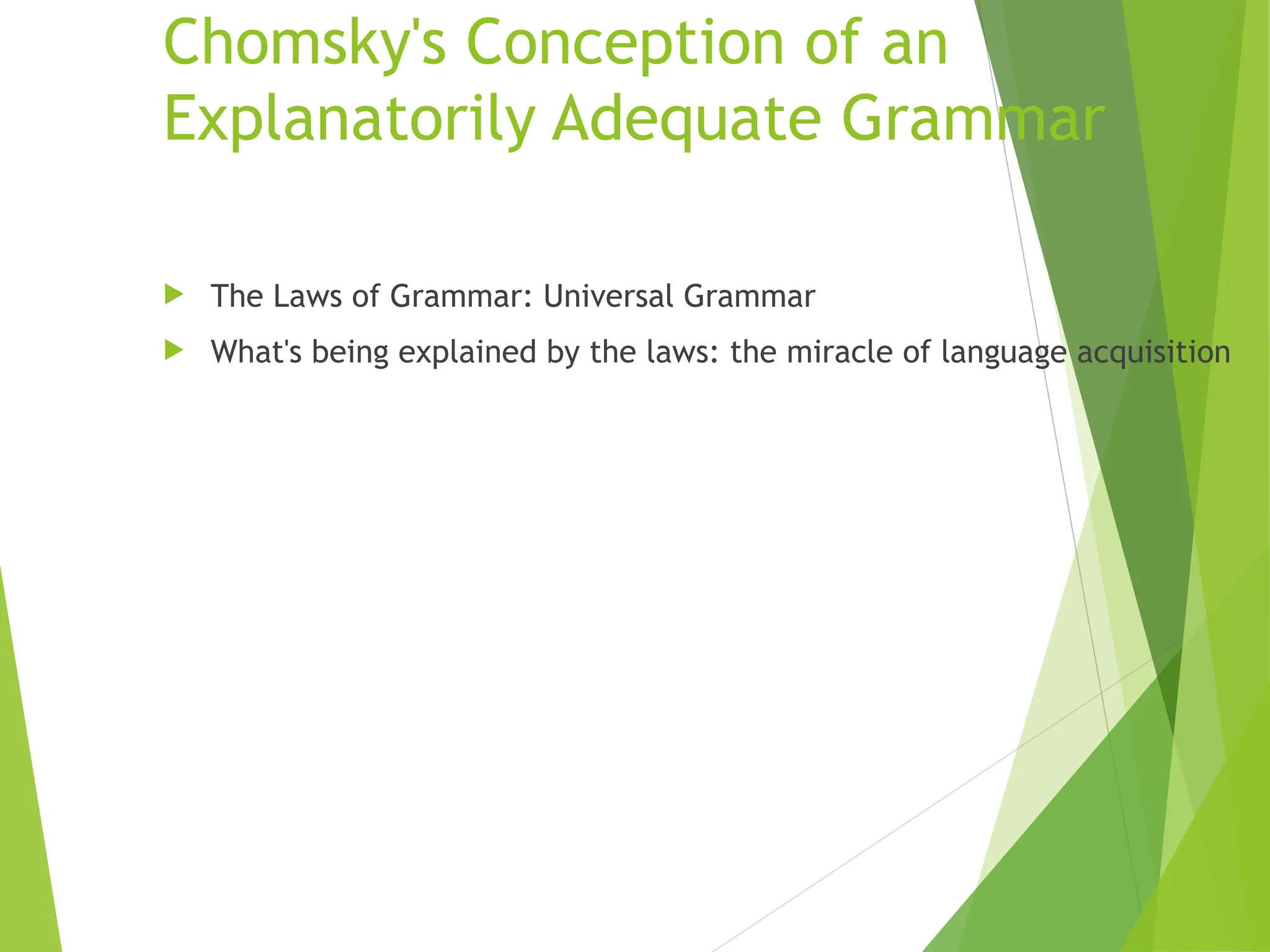 Chomsky's Conception of an
Explanatorily Adequate Grammar
 The Laws of Grammar: Universal Grammar
 What's being explained by the laws: the miracle of language acquisition
 
