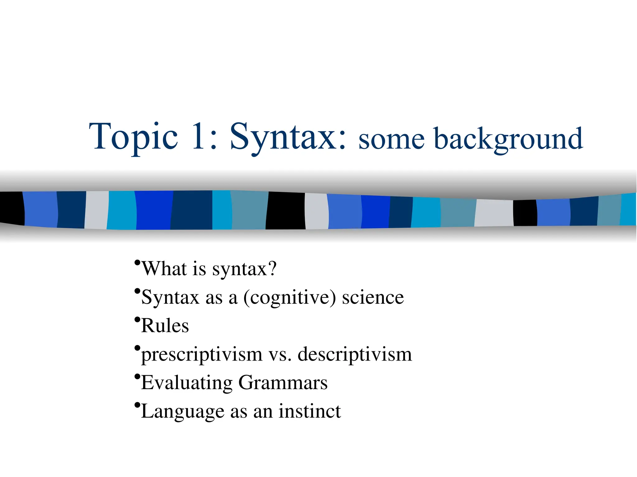 Topic 1: Syntax: some background
•What is syntax?
•Syntax as a (cognitive) science
•Rules
•prescriptivism vs. descriptivism
•Evaluating Grammars
•Language as an instinct
 