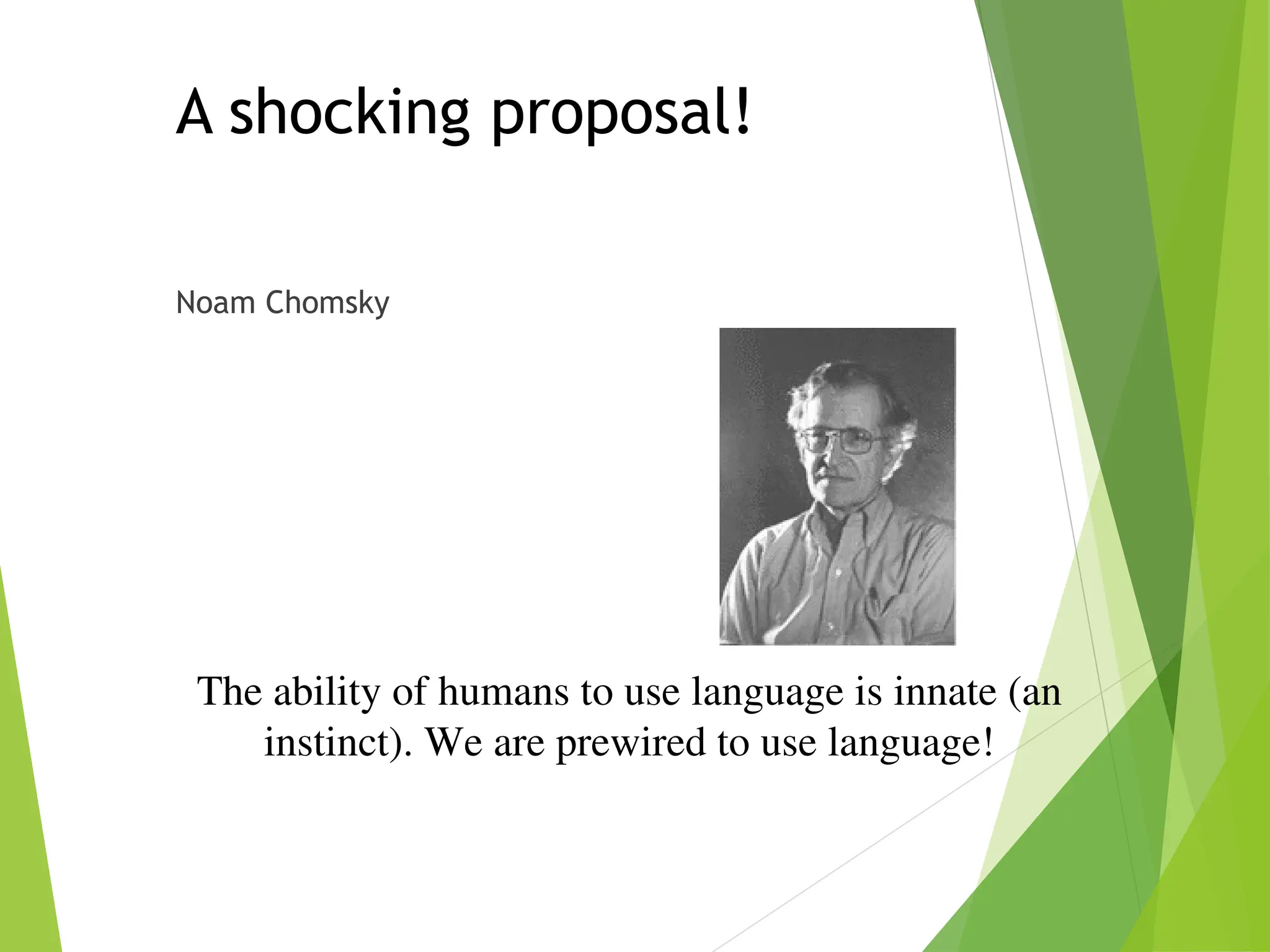 A shocking proposal!
Noam Chomsky
The ability of humans to use language is innate (an
instinct). We are prewired to use language!
 