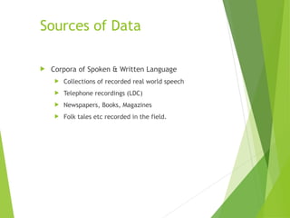 Sources of Data
 Corpora of Spoken & Written Language
 Collections of recorded real world speech
 Telephone recordings (LDC)
 Newspapers, Books, Magazines
 Folk tales etc recorded in the field.
 