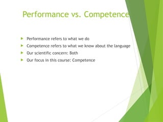 Performance vs. Competence
 Performance refers to what we do
 Competence refers to what we know about the language
 Our scientific concern: Both
 Our focus in this course: Competence
 
