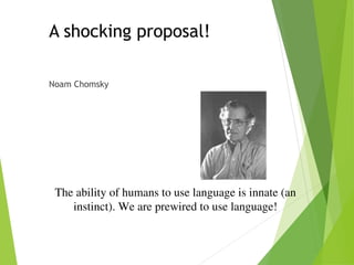 A shocking proposal!
Noam Chomsky
The ability of humans to use language is innate (an
instinct). We are prewired to use language!
 