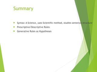 Summary
 Syntax: A Science, uses Scientific method, studies sentence structure
 Prescriptive/Descriptive Rules
 Generative Rules as Hypotheses
 