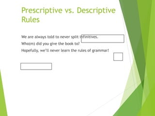 Prescriptive vs. Descriptive
Rules
We are always told to never split infinitives.
Who(m) did you give the book to?
Hopefully, we’ll never learn the rules of grammar!
 