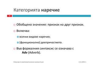 Категорията наречие
10

Oбобщено значение: признак на друг признак.
Включва:
всички видове наречия;
(функционално) деепричастието.

Във формалния синтаксис се означава с
Аdv (Adverb).
Семинар по математическа лингвистика

3.11.2013 г.

 