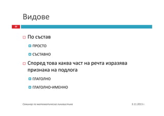 Видове
20

По състав
ПРОСТО
СЪСТАВНО

Според това каква част на речта изразява
признака на подлога
ГЛАГОЛНО
ГЛАГОЛНО-ИМЕННО

Семинар по математическа лингвистика

3.11.2013 г.

 