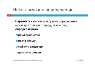 Несъгласувано определение
39

Наречията като несъгласувани определения
могат да стоят както пред, така и след
определяемото.
рано сутринта
късно снощи
кафето отсреща
цветята отвън
Семинар по математическа лингвистика

3.11.2013 г.

 