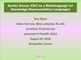 Syntax Reuse: XSLT as a Metalanguage for
  Knowledge Representation Languages

                   Tara Athan
     Athan Services, West Lafayette, IN, USA
            taraathan AT gmail.com
           presented at RuleML 2012
                August 29, 2012
               Montpellier, France
 