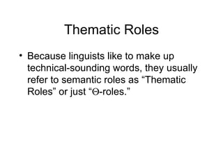 Thematic Roles Because linguists like to make up technical-sounding words, they usually refer to semantic roles as “Thematic Roles” or just “  -roles.” 