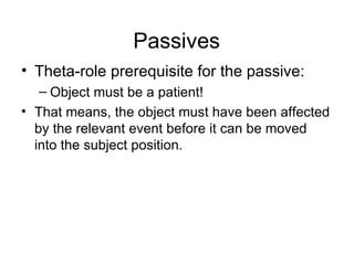 Theta-role prerequisite for the passive:  Object must be a patient! That means, the object must have been affected by the relevant event before it can be moved into the subject position. Passives 