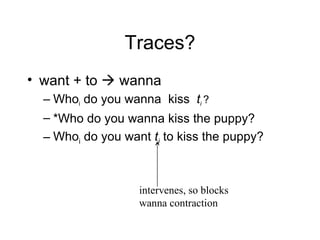 Traces? want + to    wanna Who i  do you wanna  kiss  t i  ? *Who do you wanna kiss the puppy? Who i  do you want  t i  to kiss the puppy? intervenes, so blocks wanna contraction 