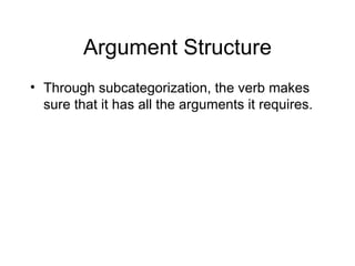 Argument Structure Through subcategorization, the verb makes sure that it has all the arguments it requires. 