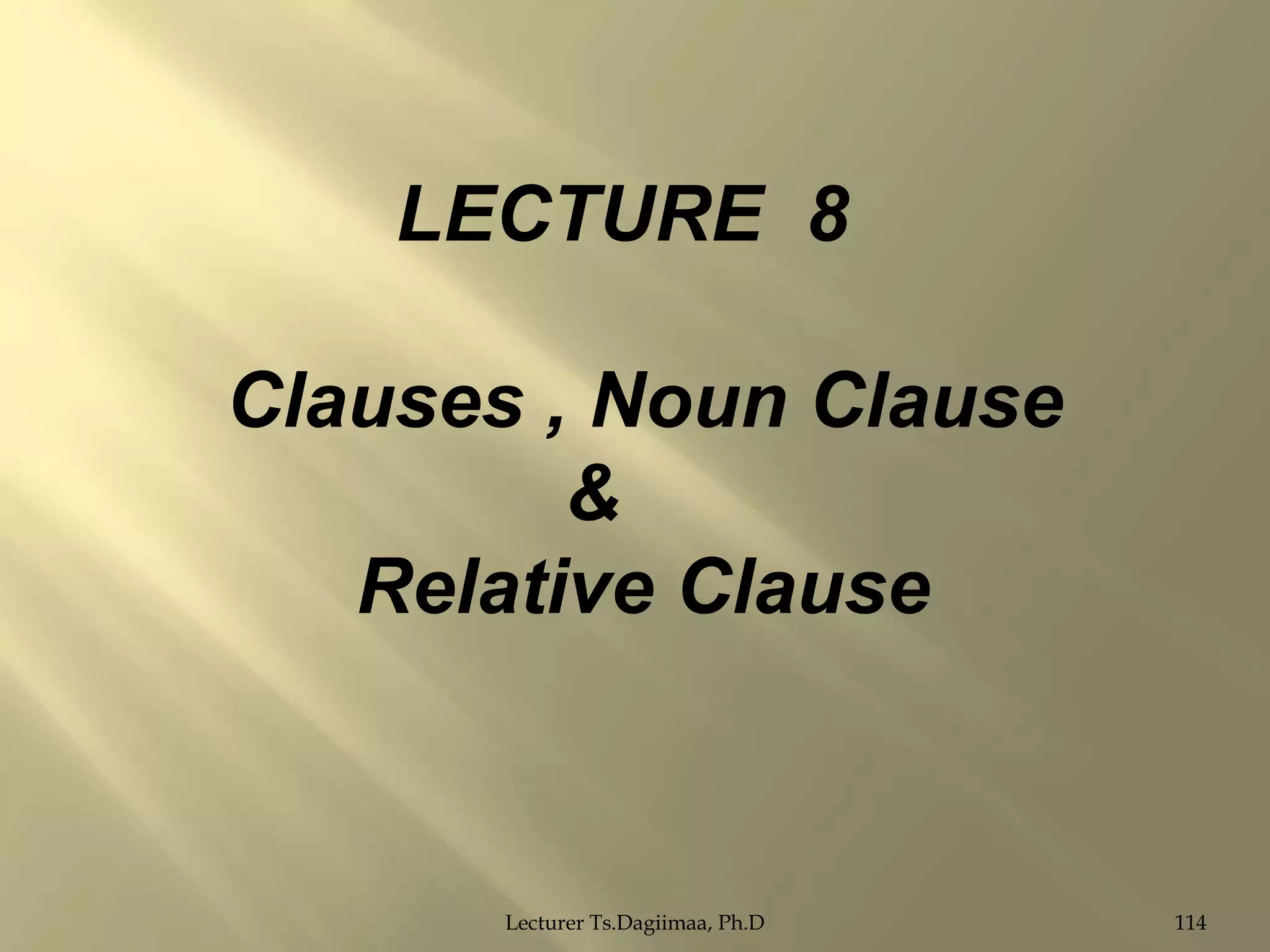 LECTURE 8
Clauses , Noun Clause
&
Relative Clause

Lecturer Ts.Dagiimaa, Ph.D

114

 