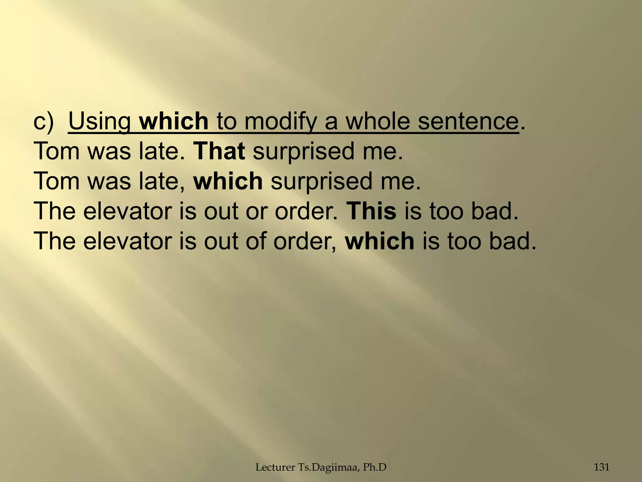 c) Using which to modify a whole sentence.
Tom was late. That surprised me.
Tom was late, which surprised me.
The elevator is out or order. This is too bad.
The elevator is out of order, which is too bad.

Lecturer Ts.Dagiimaa, Ph.D

131

 