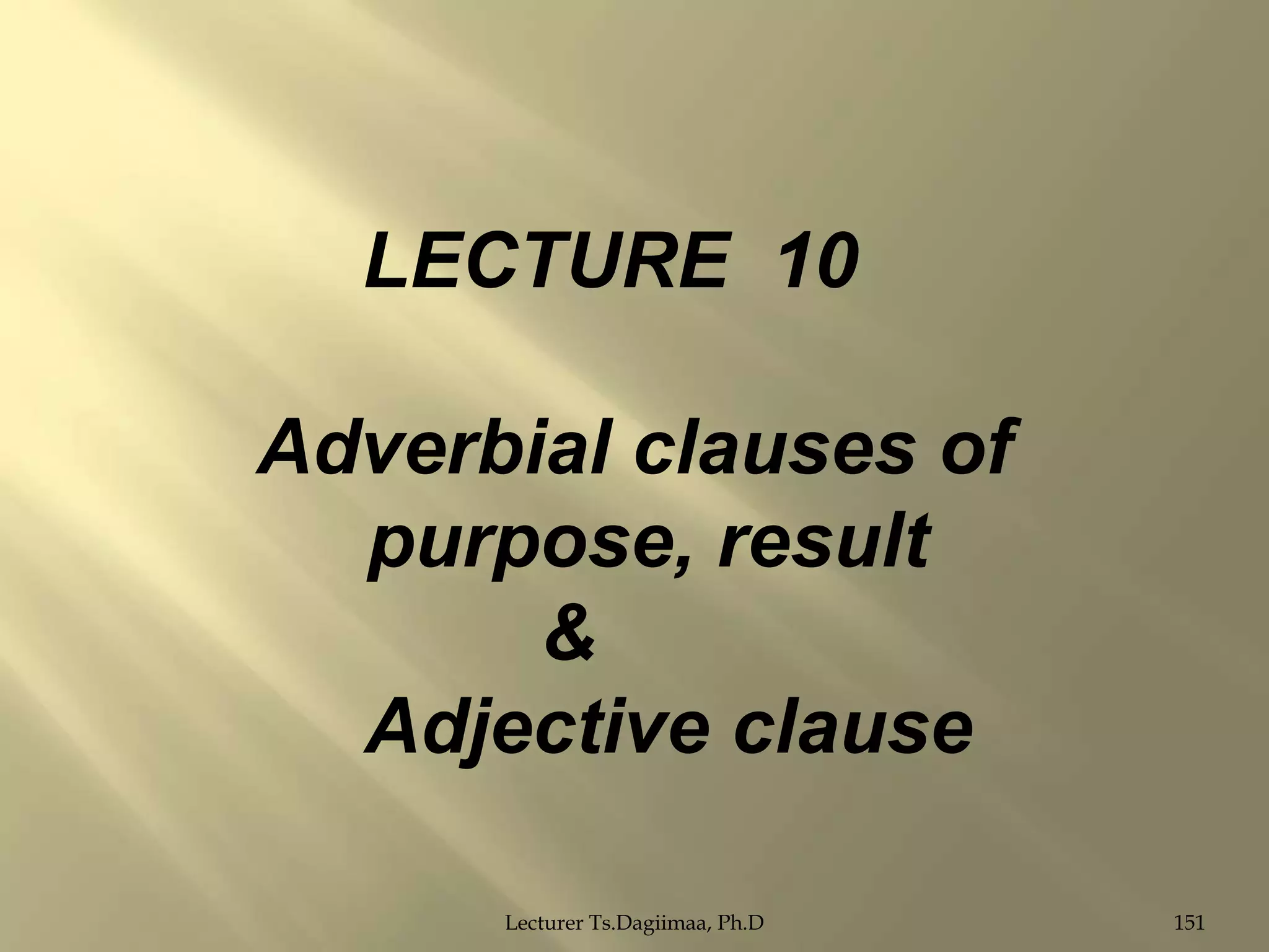 LECTURE 10
Adverbial clauses of
purpose, result
&
Adjective clause
Lecturer Ts.Dagiimaa, Ph.D

151

 