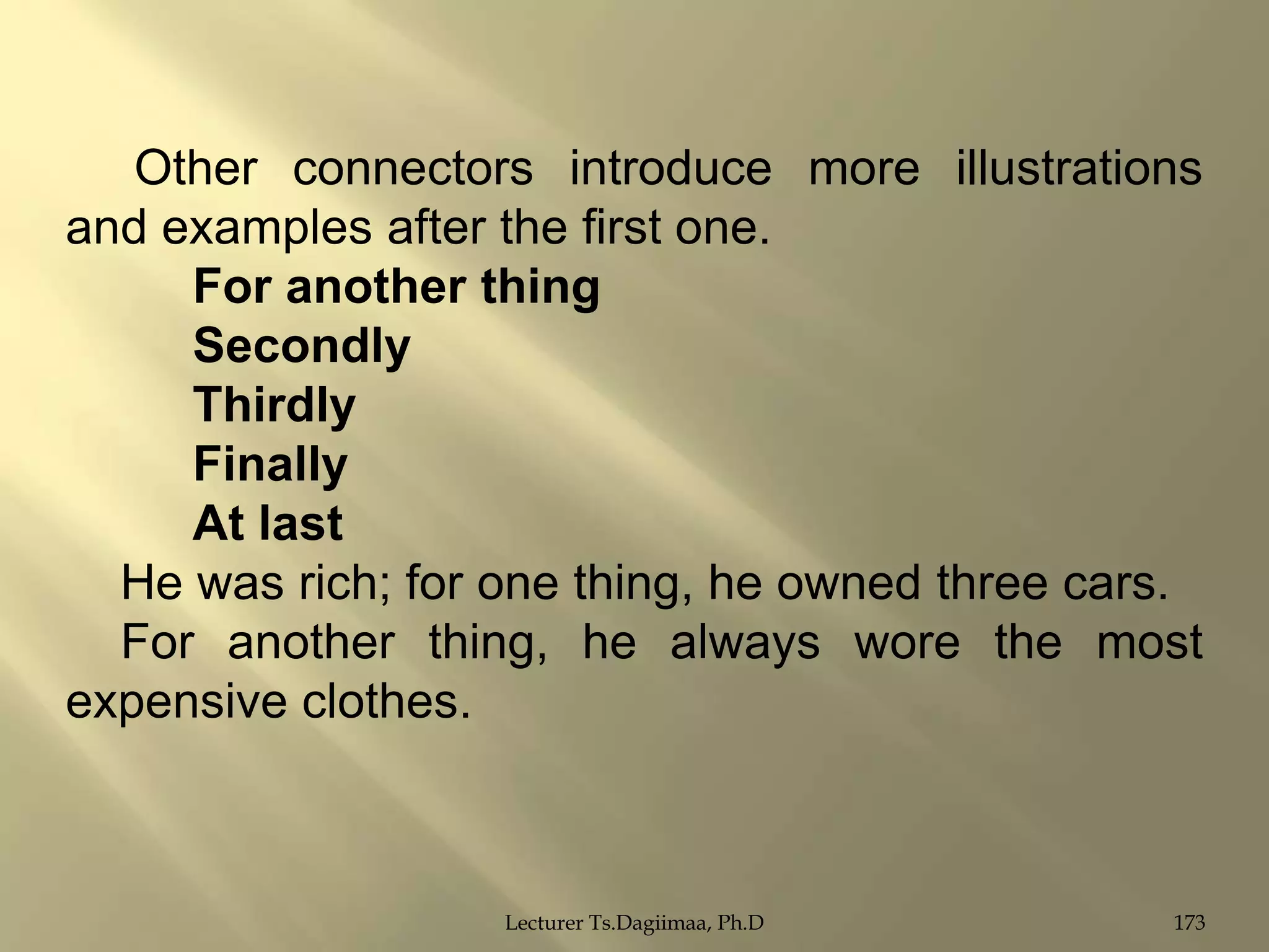 Other connectors introduce more illustrations
and examples after the first one.
For another thing
Secondly
Thirdly
Finally
At last
He was rich; for one thing, he owned three cars.
For another thing, he always wore the most
expensive clothes.

Lecturer Ts.Dagiimaa, Ph.D

173

 