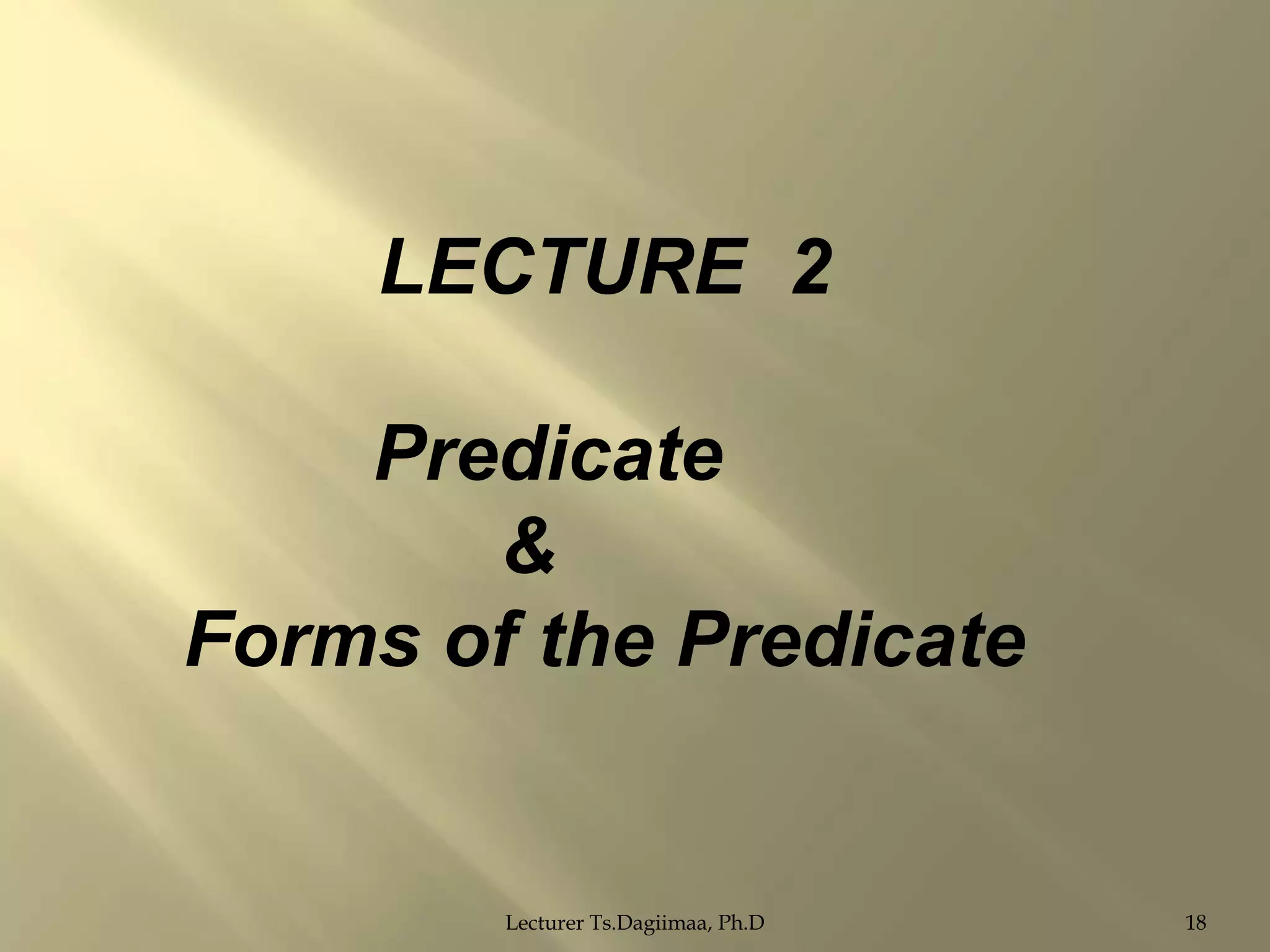 LECTURE 2
Predicate
&
Forms of the Predicate

Lecturer Ts.Dagiimaa, Ph.D

18

 
