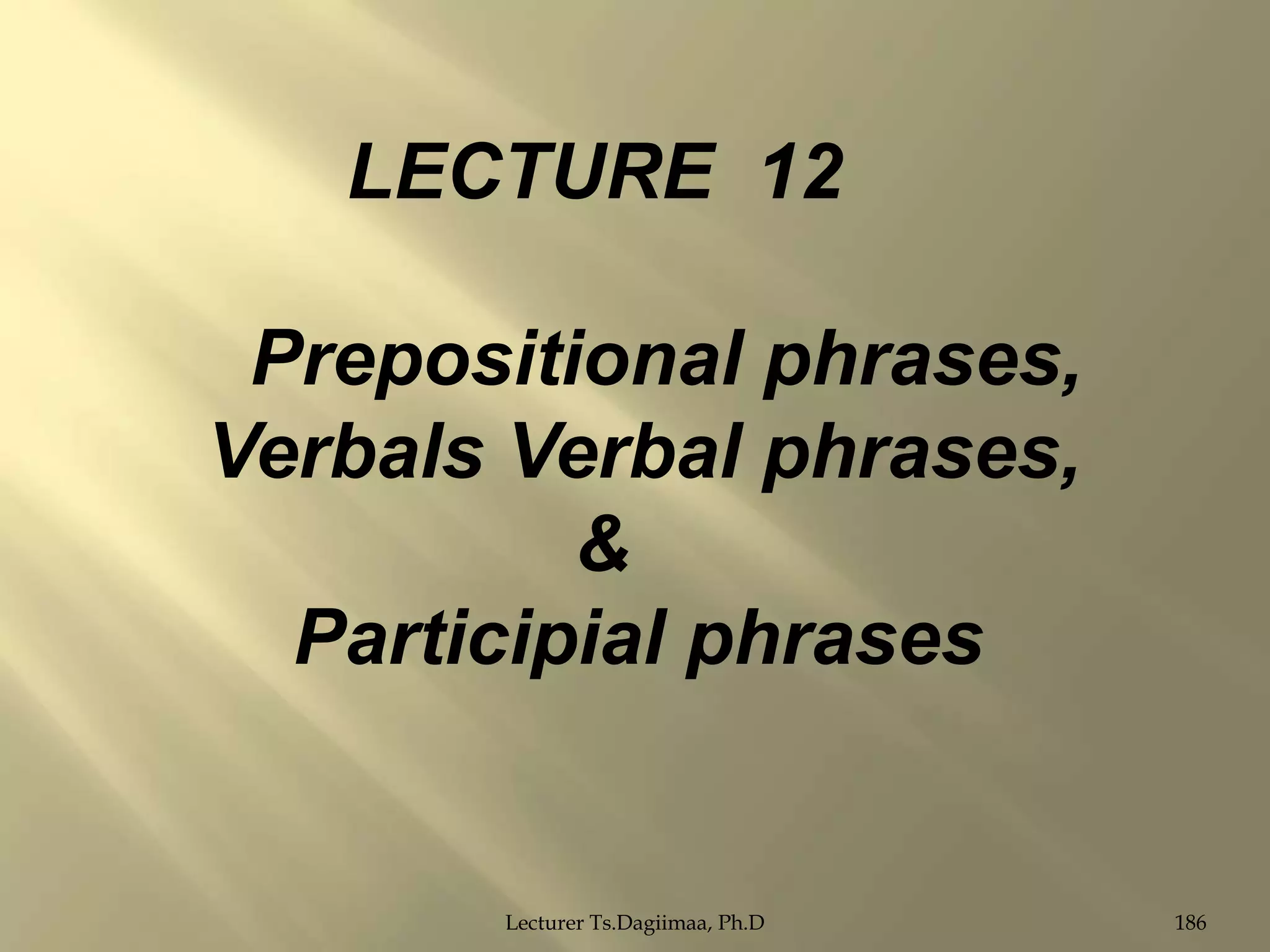 LECTURE 12

Prepositional phrases,
Verbals Verbal phrases,
&
Participial phrases

Lecturer Ts.Dagiimaa, Ph.D

186

 