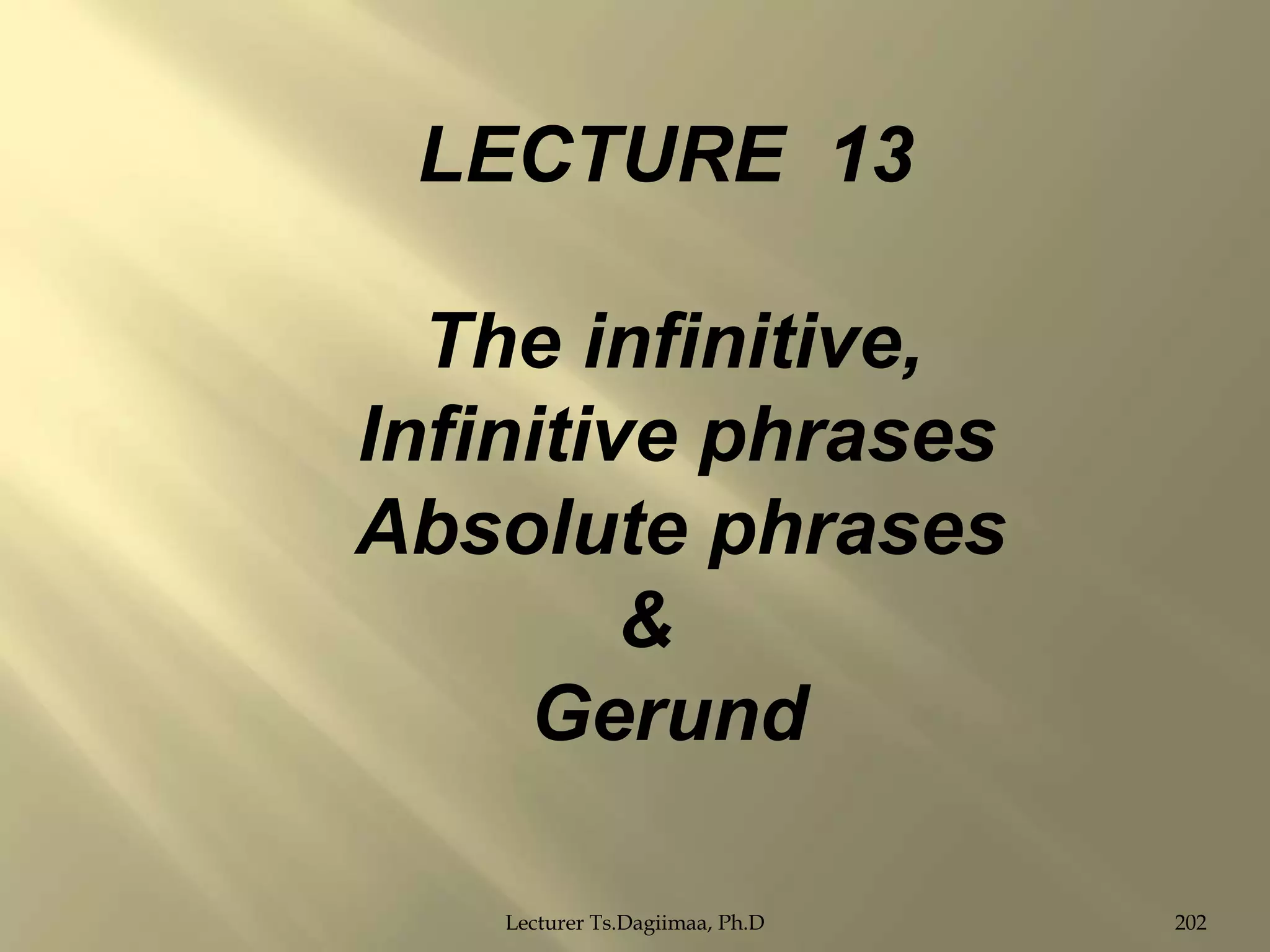 LECTURE 13

The infinitive,
Infinitive phrases
Absolute phrases
&
Gerund
Lecturer Ts.Dagiimaa, Ph.D

202

 