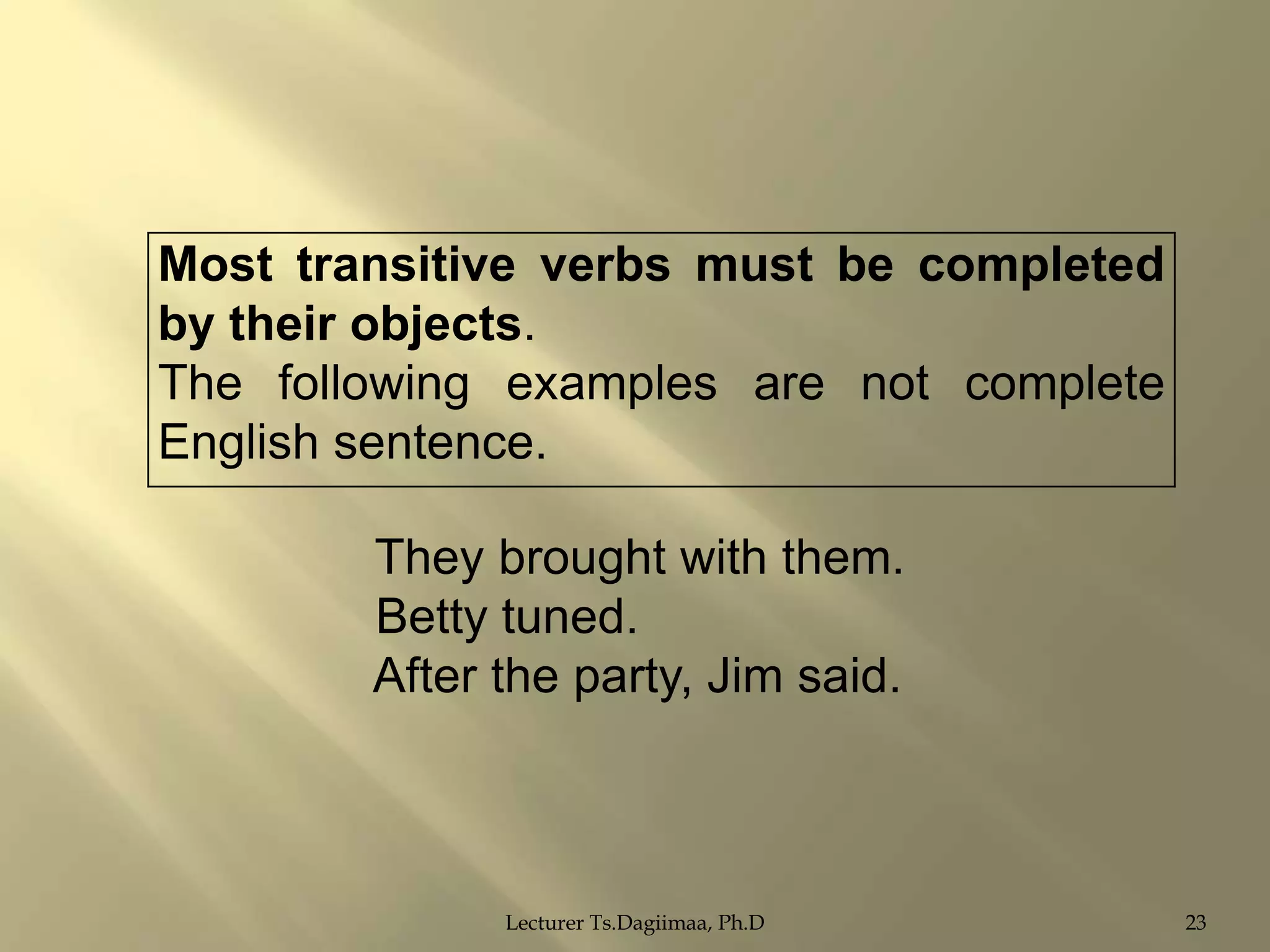 Most transitive verbs must be completed
by their objects.
The following examples are not complete
English sentence.

They brought with them.
Betty tuned.
After the party, Jim said.

Lecturer Ts.Dagiimaa, Ph.D

23

 