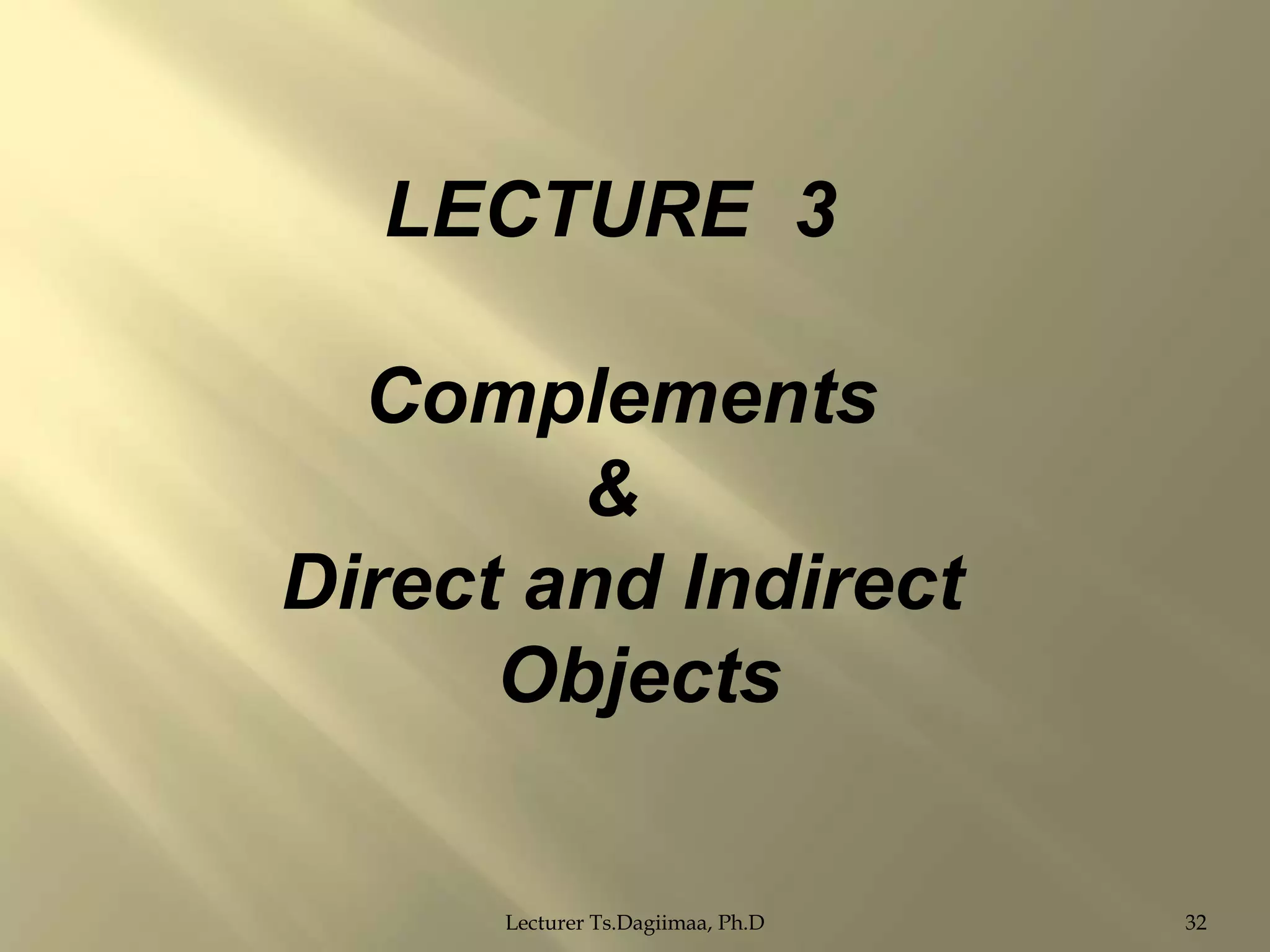 LECTURE 3
Complements
&
Direct and Indirect
Objects
Lecturer Ts.Dagiimaa, Ph.D

32

 