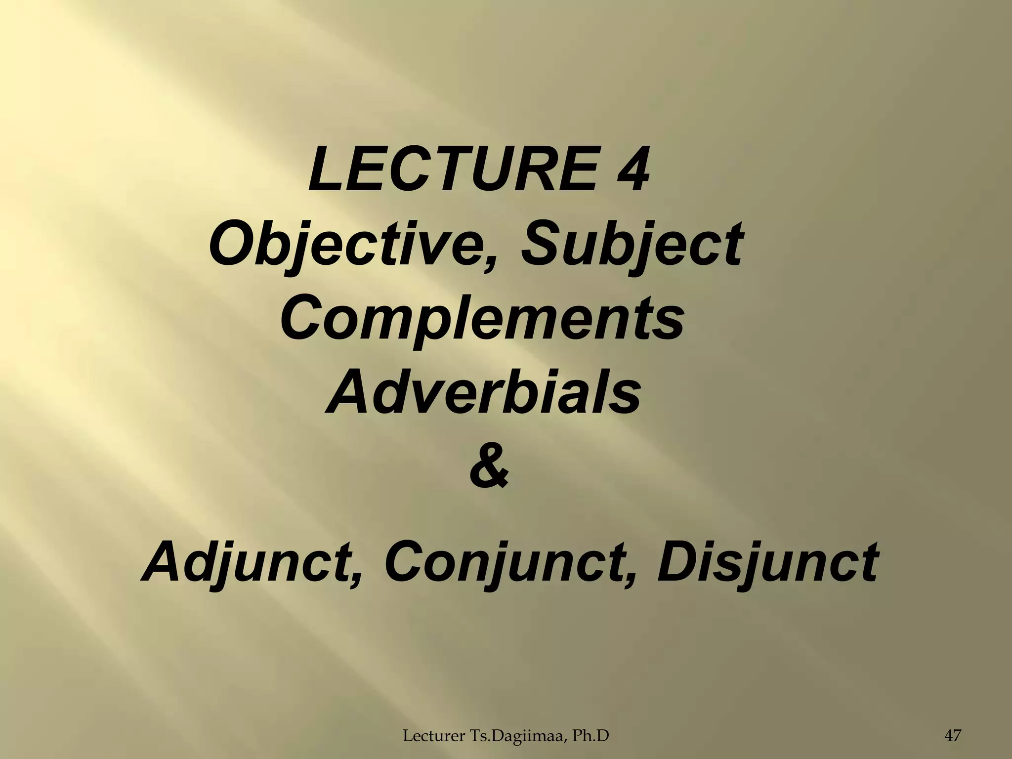 LECTURE 4
Objective, Subject
Complements
Adverbials
&
Adjunct, Conjunct, Disjunct
Lecturer Ts.Dagiimaa, Ph.D

47

 