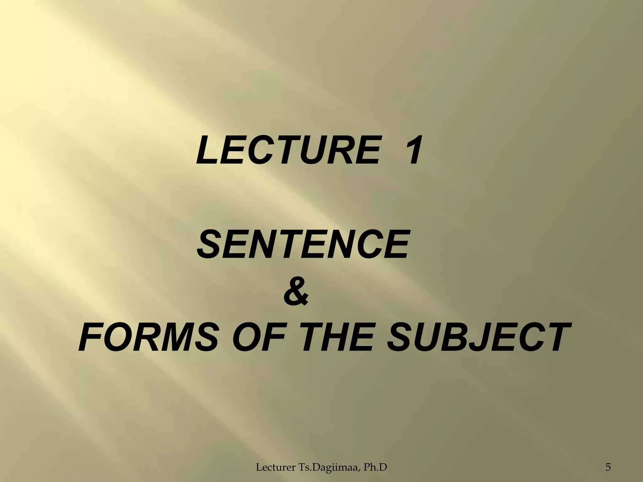 LECTURE 1
SENTENCE
&
FORMS OF THE SUBJECT

Lecturer Ts.Dagiimaa, Ph.D

5

 