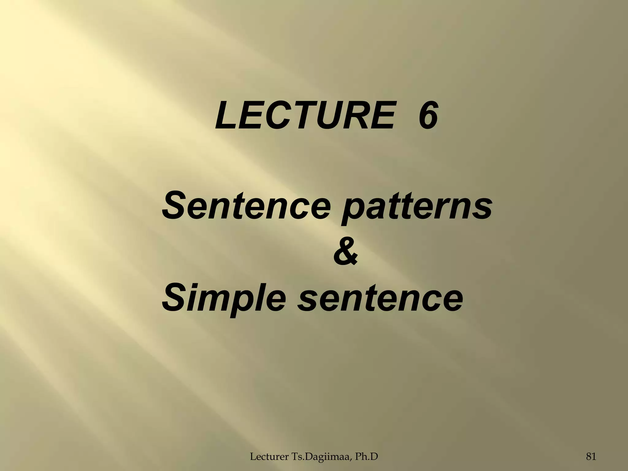 LECTURE 6
Sentence patterns
&
Simple sentence

Lecturer Ts.Dagiimaa, Ph.D

81

 